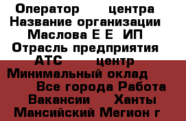 Оператор Call-центра › Название организации ­ Маслова Е Е, ИП › Отрасль предприятия ­ АТС, call-центр › Минимальный оклад ­ 20 000 - Все города Работа » Вакансии   . Ханты-Мансийский,Мегион г.